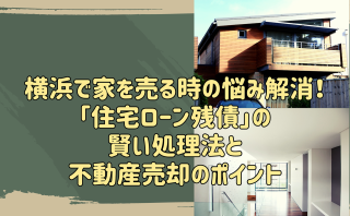 横浜で家を売る時の悩み解消！「住宅ローン残債」の賢い処理法と不動産売却のポイント