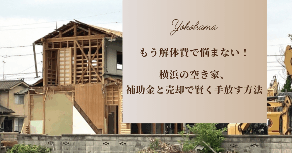 もう解体費で悩まない!横浜の空き家、補助金と売却で賢く手放す方法