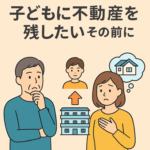 第6回｜「子どもに不動産を残したい」その前に