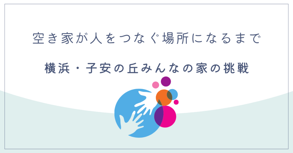 空き家が人をつなぐ場所になるまで──横浜・子安の丘みんなの家の挑戦