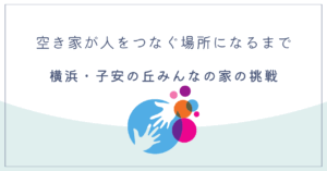 空き家が人をつなぐ場所になるまで──横浜・子安の丘みんなの家の挑戦