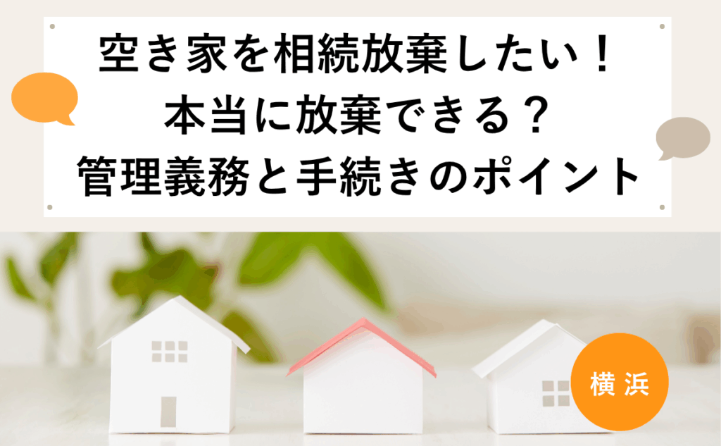 横浜の空き家を相続放棄したい！本当に放棄できる？管理義務と手続きのポイント