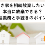 横浜の空き家を相続放棄したい！本当に放棄できる？管理義務と手続きのポイント