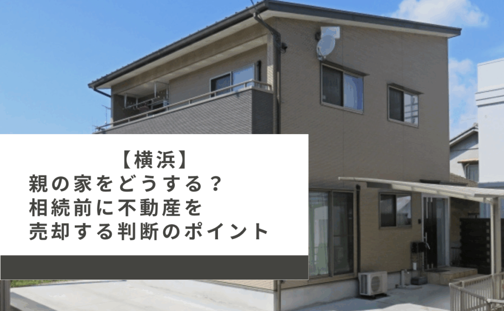 【横浜】親の家をどうする？相続前に不動産を売却する判断のポイント