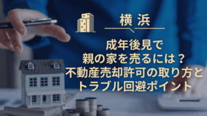 横浜で成年後見で親の家を売るには？不動産売却許可の取り方とトラブル回避ポイント