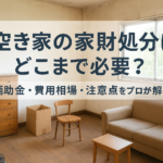 空き家の家財処分はどこまで必要？補助金・費用相場・注意点をプロが解説