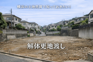 【横浜】解体更地渡しとは？どこまで壊すのか、契約前に知っておきたいこと
