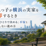 一人っ子が横浜の実家を売却するとき｜「全部ひとりで決める」不安と後悔しない進め方