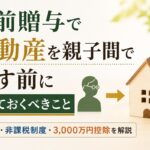 生前贈与で不動産を親子間で移す前に知っておくべきこと｜評価額・非課税制度・3,000万円控除を解説