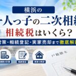 横浜の一人っ子の二次相続｜相続税はいくら？対策・相続登記・実家売却まで徹底解説