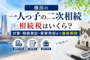横浜の一人っ子の二次相続｜相続税はいくら？対策・相続登記・実家売却まで徹底解説