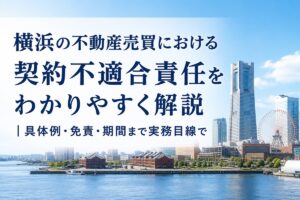 横浜の不動産売買における契約不適合責任をわかりやすく解説｜具体例・免責・期間まで実務目線で
