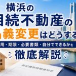 横浜の相続不動産の名義変更はどうする？費用・期限・必要書類・自分でできるかを徹底解説
