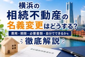 横浜の相続不動産の名義変更はどうする？費用・期限・必要書類・自分でできるかを徹底解説