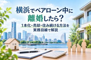 横浜でペアローン中に離婚したら？1本化・売却・住み続ける方法を実務目線で解説