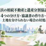 横浜の相続不動産と遺産分割協議｜4つの分け方・協議書の作り方・土地を分けられない場合の対処法