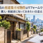 横浜の再建築不可物件はリフォームできる？購入・相続前に知っておきたい注意点